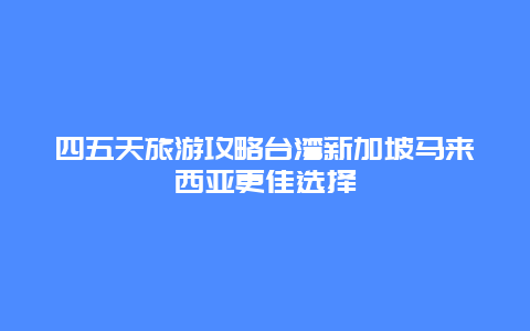 四五天旅游攻略臺灣新加坡馬來西亞更佳選擇