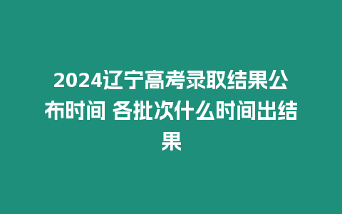 2024遼寧高考錄取結(jié)果公布時(shí)間 各批次什么時(shí)間出結(jié)果