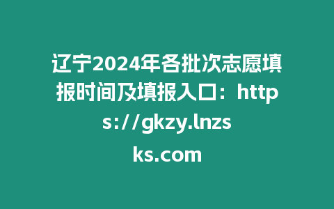 遼寧2024年各批次志愿填報時間及填報入口：https://gkzy.lnzsks.com