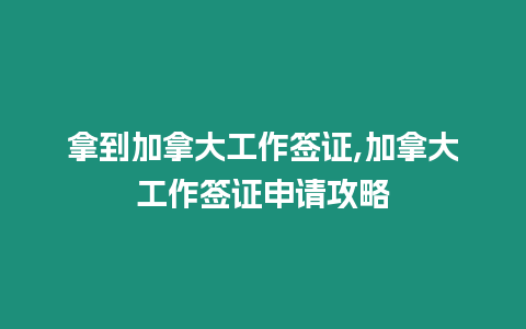 拿到加拿大工作簽證,加拿大工作簽證申請攻略