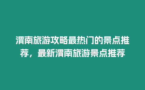 渭南旅游攻略最熱門的景點推薦，最新渭南旅游景點推薦