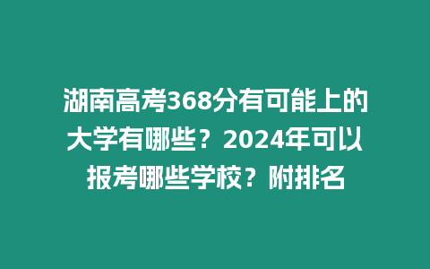 湖南高考368分有可能上的大學有哪些？2024年可以報考哪些學校？附排名