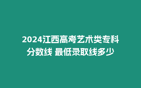 2024江西高考藝術類?？品謹稻€ 最低錄取線多少