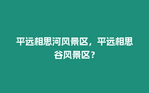 平遠相思河風景區，平遠相思谷風景區？