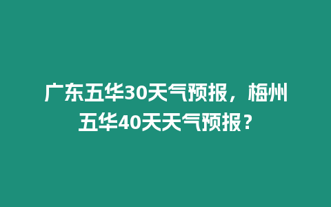 廣東五華30天氣預報，梅州五華40天天氣預報？