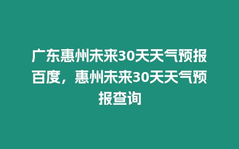 廣東惠州未來30天天氣預報百度，惠州未來30天天氣預報查詢