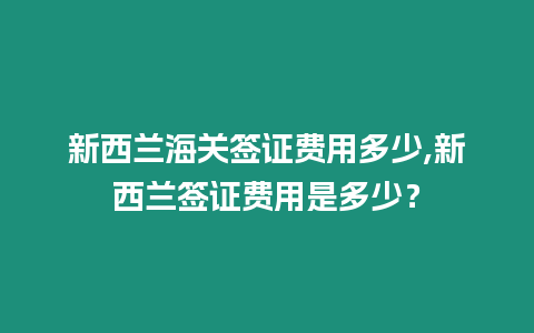 新西蘭海關簽證費用多少,新西蘭簽證費用是多少？