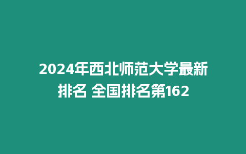 2024年西北師范大學最新排名 全國排名第162