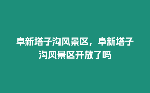 阜新塔子溝風景區，阜新塔子溝風景區開放了嗎