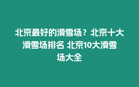 北京最好的滑雪場？北京十大滑雪場排名 北京10大滑雪場大全