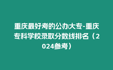 重慶最好考的公辦大專-重慶專科學(xué)校錄取分數(shù)線排名（2024參考）