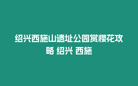 紹興西施山遺址公園賞櫻花攻略 紹興 西施