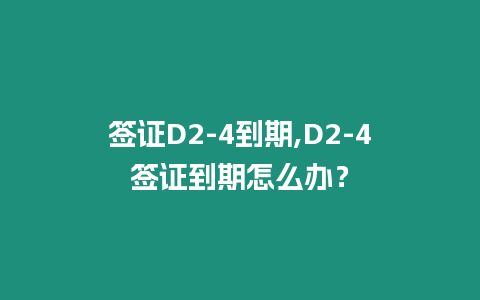 簽證D2-4到期,D2-4簽證到期怎么辦？