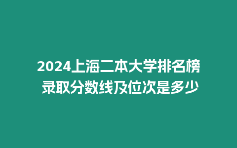 2024上海二本大學排名榜 錄取分數線及位次是多少