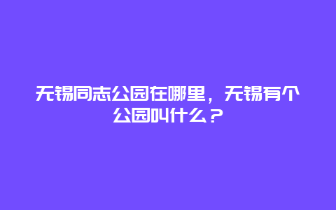 無錫同志公園在哪里，無錫有個公園叫什么？