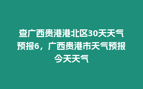 查廣西貴港港北區(qū)30天天氣預(yù)報6，廣西貴港市天氣預(yù)報今天天氣