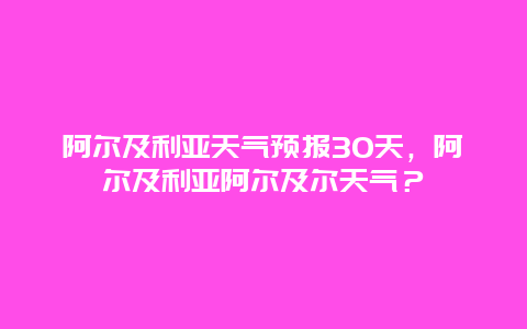 阿爾及利亞天氣預(yù)報(bào)30天，阿爾及利亞阿爾及爾天氣？