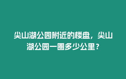 尖山湖公園附近的樓盤，尖山湖公園一圈多少公里？