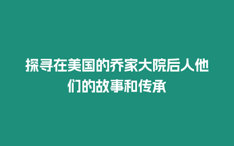 探尋在美國(guó)的喬家大院后人他們的故事和傳承