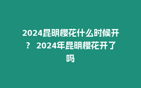 2024昆明櫻花什么時候開？ 2024年昆明櫻花開了嗎