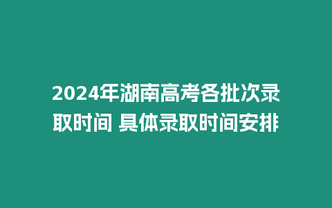 2024年湖南高考各批次錄取時(shí)間 具體錄取時(shí)間安排