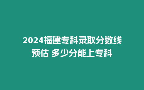 2024福建?？其浫》謹稻€預估 多少分能上?？? title=