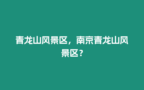 青龍山風(fēng)景區(qū)，南京青龍山風(fēng)景區(qū)？