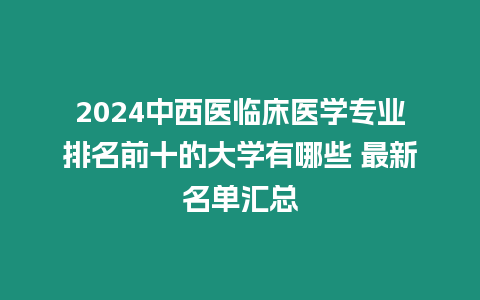 2024中西醫(yī)臨床醫(yī)學專業(yè)排名前十的大學有哪些 最新名單匯總