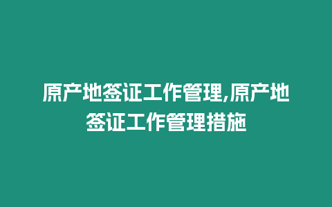 原產地簽證工作管理,原產地簽證工作管理措施