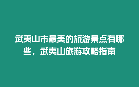 武夷山市最美的旅游景點有哪些，武夷山旅游攻略指南