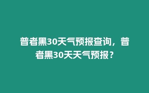 普者黑30天氣預報查詢，普者黑30天天氣預報？