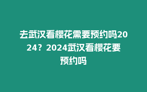 去武漢看櫻花需要預(yù)約嗎2024？2024武漢看櫻花要預(yù)約嗎