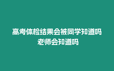 高考體檢結果會被同學知道嗎 老師會知道嗎