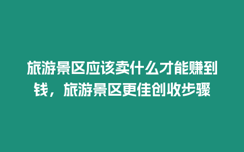 旅游景區應該賣什么才能賺到錢，旅游景區更佳創收步驟