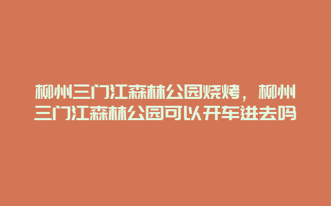 柳州三門江森林公園燒烤，柳州三門江森林公園可以開車進(jìn)去嗎