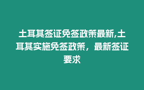 土耳其簽證免簽政策最新,土耳其實施免簽政策，最新簽證要求