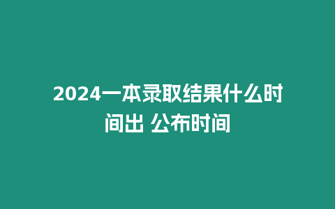 2024一本錄取結果什么時間出 公布時間