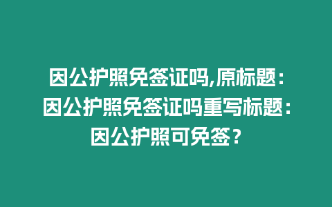 因公護照免簽證嗎,原標題：因公護照免簽證嗎重寫標題：因公護照可免簽？