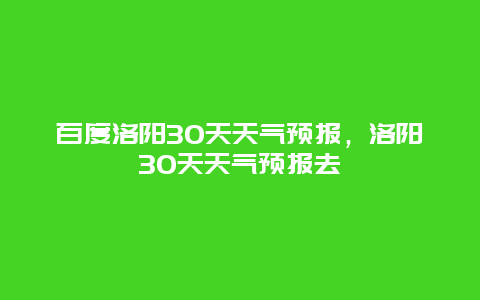 百度洛陽(yáng)30天天氣預(yù)報(bào)，洛陽(yáng)30天天氣預(yù)報(bào)去