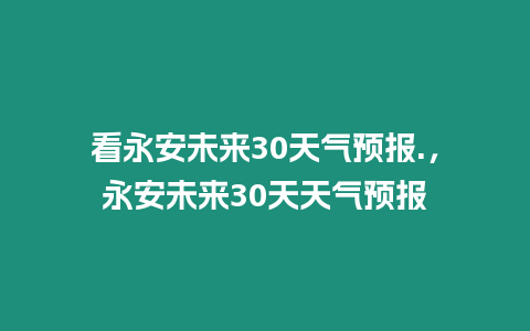 看永安未來30天氣預報.，永安未來30天天氣預報