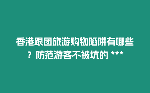 香港跟團旅游購物陷阱有哪些？防范游客不被坑的 ***