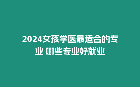 2024女孩學醫最適合的專業 哪些專業好就業