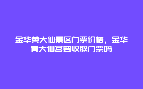 金華黃大仙景區門票價格，金華黃大仙宮要收取門票嗎