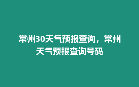 常州30天氣預(yù)報查詢，常州天氣預(yù)報查詢號碼