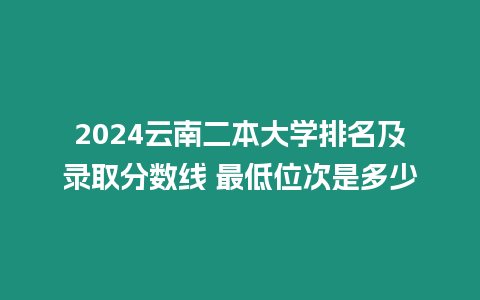 2024云南二本大學排名及錄取分數線 最低位次是多少