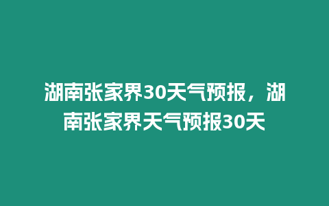 湖南張家界30天氣預(yù)報(bào)，湖南張家界天氣預(yù)報(bào)30天