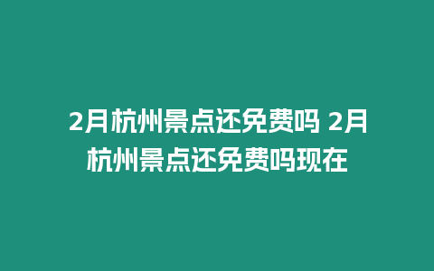 2月杭州景點還免費嗎 2月杭州景點還免費嗎現(xiàn)在