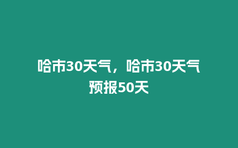 哈市30天氣，哈市30天氣預報50天