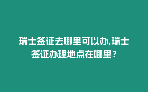 瑞士簽證去哪里可以辦,瑞士簽證辦理地點在哪里？