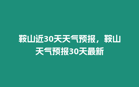 鞍山近30天天氣預報，鞍山天氣預報30天最新